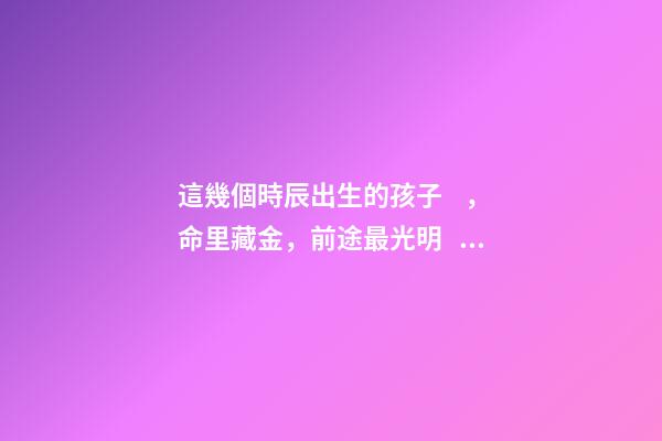 這幾個時辰出生的孩子，命里藏金，前途最光明！